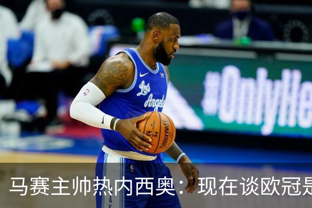 马赛主帅热内西奥：现在谈欧冠是不负责任的